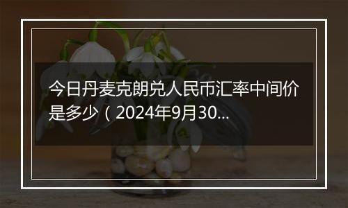 今日丹麦克朗兑人民币汇率中间价是多少(2024年9月30日)