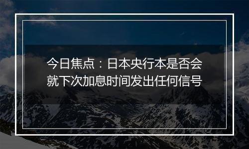 今日焦点:日本央行本是否会就下次加息时间发出任何信号