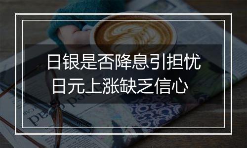 日银是否降息引担忧 日元上涨缺乏信心