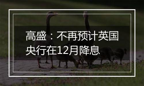 高盛:不再预计英国央行在12月降息