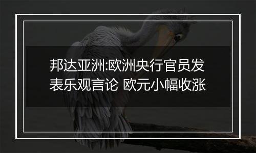 邦达亚洲:欧洲央行官员发表乐观言论 欧元小幅收涨