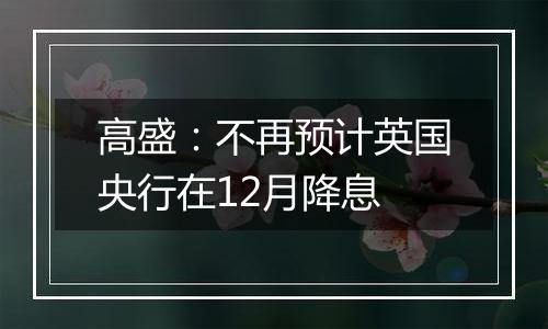 高盛:不再预计英国央行在12月降息