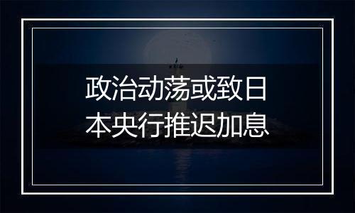政治动荡或致日本央行推迟加息