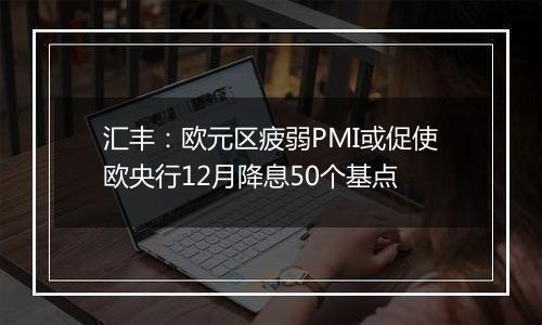 汇丰:欧元区疲弱PMI或促使欧央行12月降息50个基点