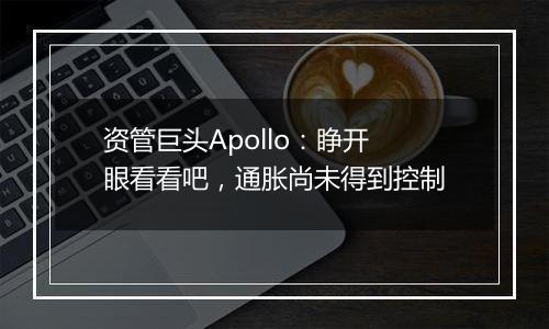资管巨头Apollo：睁开眼看看吧，通胀尚未得到控制