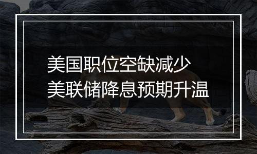 美国职位空缺减少 美联储降息预期升温