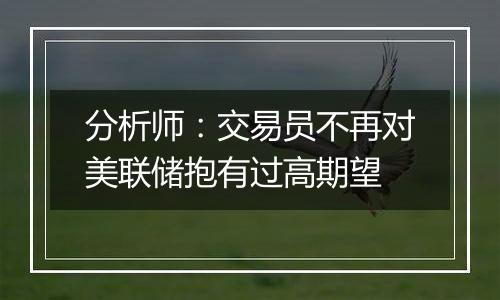 分析师:交易员不再对美联储抱有过高期望