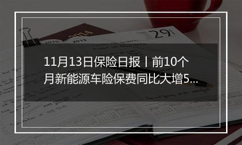 11月13日保险日报丨前10个月新能源车险保费同比大增53%,前11月险企增资发债近1100亿元!
