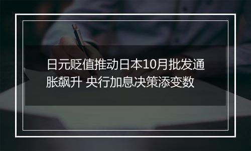 日元贬值推动日本10月批发通胀飙升 央行加息决策添变数