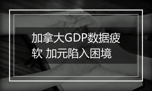 加拿大GDP数据疲软 加元陷入困境