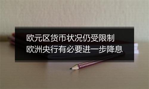 欧元区货币状况仍受限制 欧洲央行有必要进一步降息