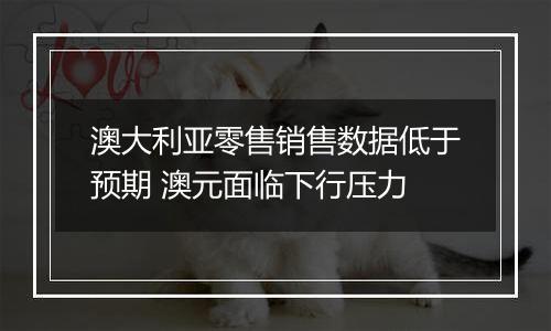 澳大利亚零售销售数据低于预期 澳元面临下行压力