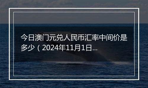 今日澳门元兑人民币汇率中间价是多少(2024年11月1日)