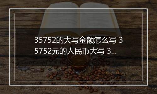 35752的大写金额怎么写 35752元的人民币大写 35752元的数字大写