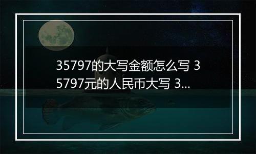 35797的大写金额怎么写 35797元的人民币大写 35797元的数字大写