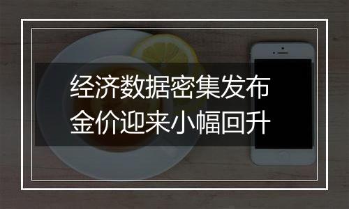 经济数据密集发布 金价迎来小幅回升