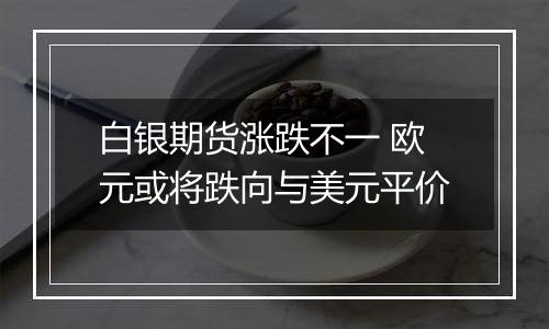 白银期货涨跌不一 欧元或将跌向与美元平价