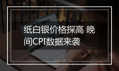 纸白银价格探高 晚间CPI数据来袭