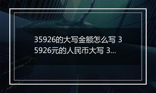 35926的大写金额怎么写 35926元的人民币大写 35926元的数字大写