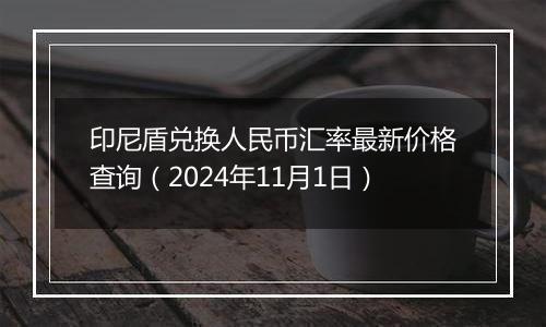 印尼盾兑换人民币汇率最新价格查询(2024年11月1日)
