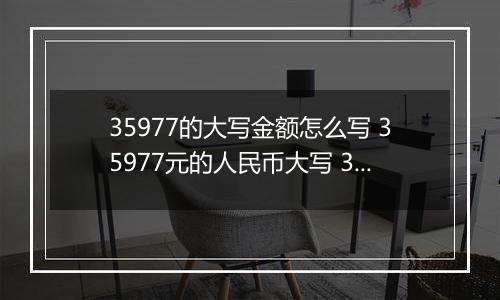 35977的大写金额怎么写 35977元的人民币大写 35977元的数字大写