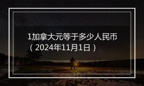 1加拿大元等于多少人民币(2024年11月1日)