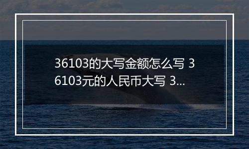 36103的大写金额怎么写 36103元的人民币大写 36103元的数字大写