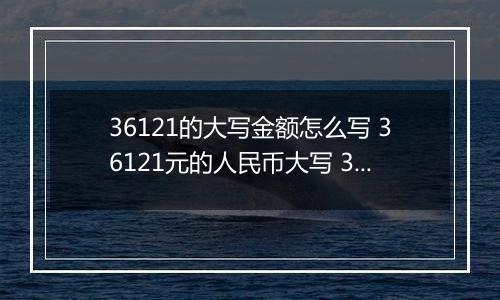 36121的大写金额怎么写 36121元的人民币大写 36121元的数字大写