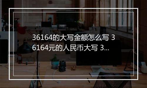 36164的大写金额怎么写 36164元的人民币大写 36164元的数字大写