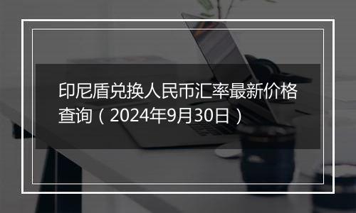 印尼盾兑换人民币汇率最新价格查询(2024年9月30日)