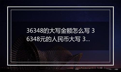 36348的大写金额怎么写 36348元的人民币大写 36348元的数字大写