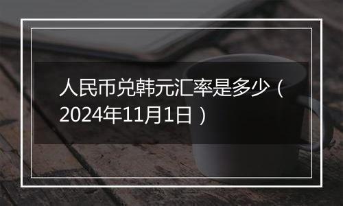 人民币兑韩元汇率是多少(2024年11月1日)