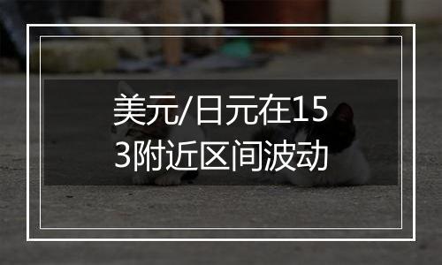 美元/日元在153附近区间波动