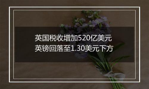 英国税收增加520亿美元 英镑回落至1.30美元下方