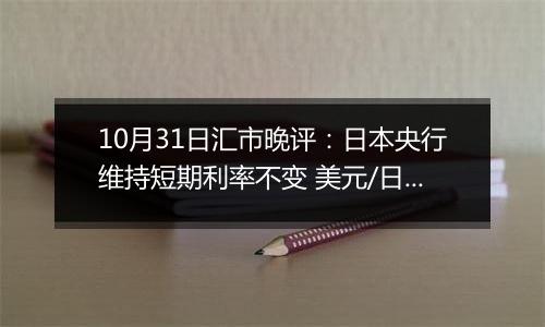 10月31日汇市晚评：日本央行维持短期利率不变 美元/日元持续承受看跌压力