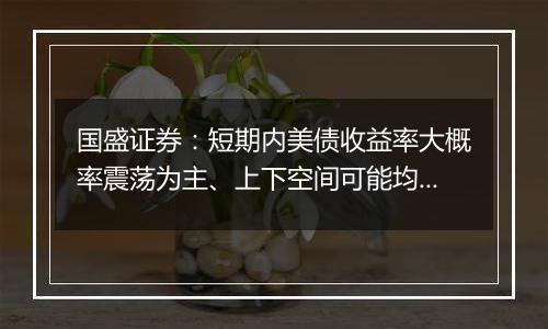国盛证券:短期内美债收益率大概率震荡为主、上下空间可能均不会太大