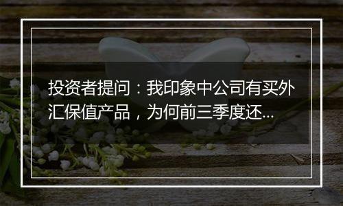 投资者提问:我印象中公司有买外汇保值产品,为何前三季度还会因为汇率损失20...