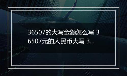 36507的大写金额怎么写 36507元的人民币大写 36507元的数字大写