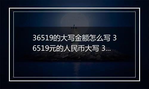 36519的大写金额怎么写 36519元的人民币大写 36519元的数字大写