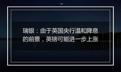 瑞银:由于英国央行温和降息的前景,英镑可能进一步上涨