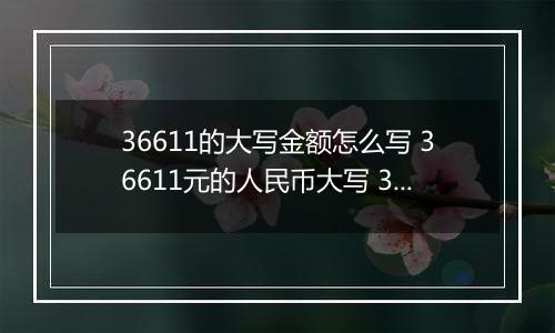 36611的大写金额怎么写 36611元的人民币大写 36611元的数字大写