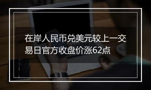 在岸人民币兑美元较上一交易日官方收盘价涨62点