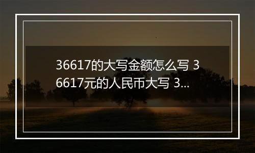 36617的大写金额怎么写 36617元的人民币大写 36617元的数字大写