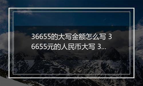 36655的大写金额怎么写 36655元的人民币大写 36655元的数字大写