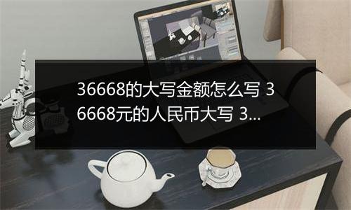 36668的大写金额怎么写 36668元的人民币大写 36668元的数字大写