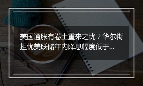 美国通胀有卷土重来之忧?华尔街担忧美联储年内降息幅度低于预期
