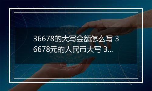 36678的大写金额怎么写 36678元的人民币大写 36678元的数字大写