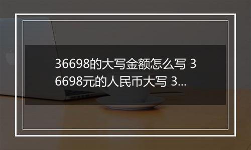 36698的大写金额怎么写 36698元的人民币大写 36698元的数字大写