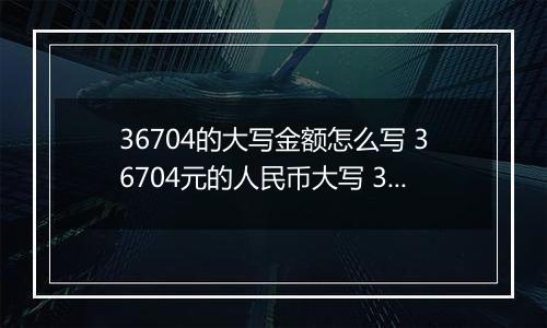 36704的大写金额怎么写 36704元的人民币大写 36704元的数字大写