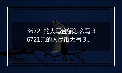 36721的大写金额怎么写 36721元的人民币大写 36721元的数字大写